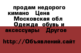 продам недорого кимано › Цена ­ 1 000 - Московская обл. Одежда, обувь и аксессуары » Другое   